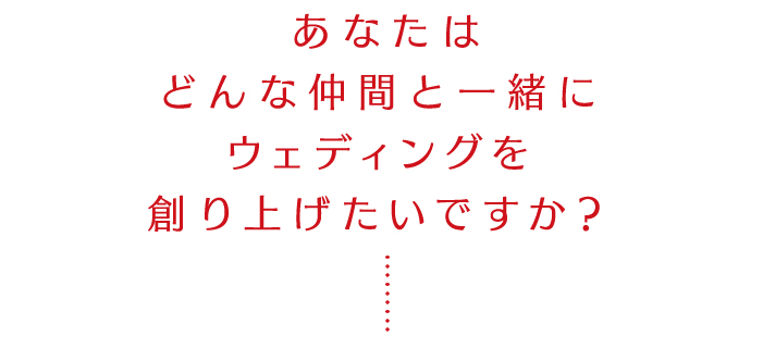 あなたはどんな仲間と一緒にウェディングを創り上げたいですか？