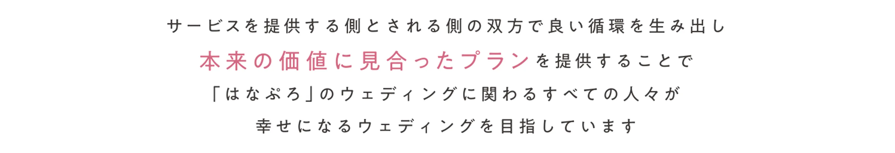 サービスを提供する側とされる側の双方で良い循環を生み出し本来の価値に見合ったプランを提供することで「はなぷろ」のウェディングに関わるすべての人々が幸せになるウェディングを目指しています